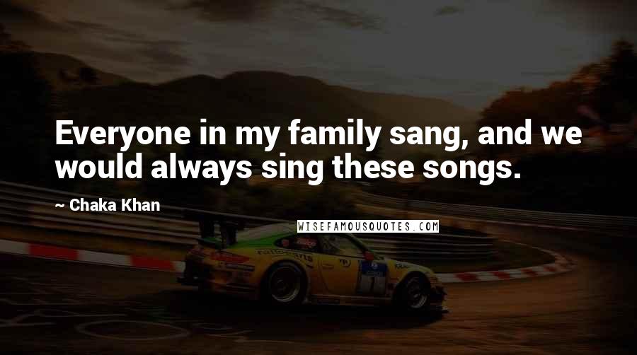 Chaka Khan Quotes: Everyone in my family sang, and we would always sing these songs.
