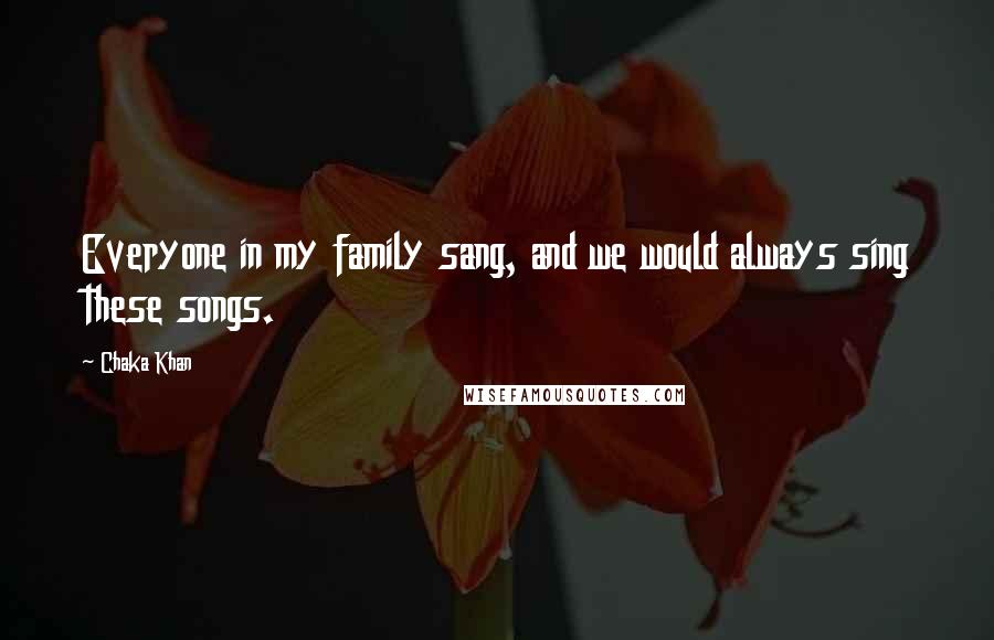 Chaka Khan Quotes: Everyone in my family sang, and we would always sing these songs.