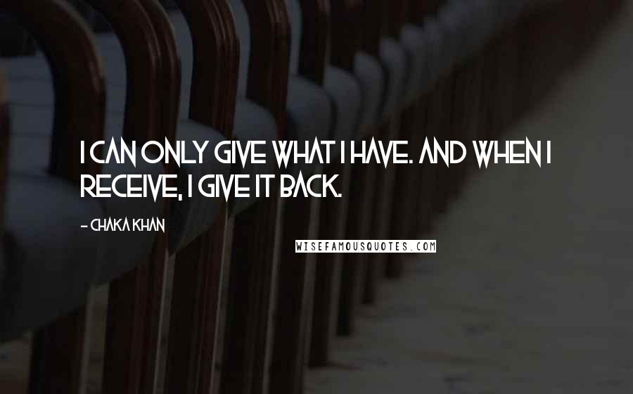 Chaka Khan Quotes: I can only give what I have. And when I receive, I give it back.