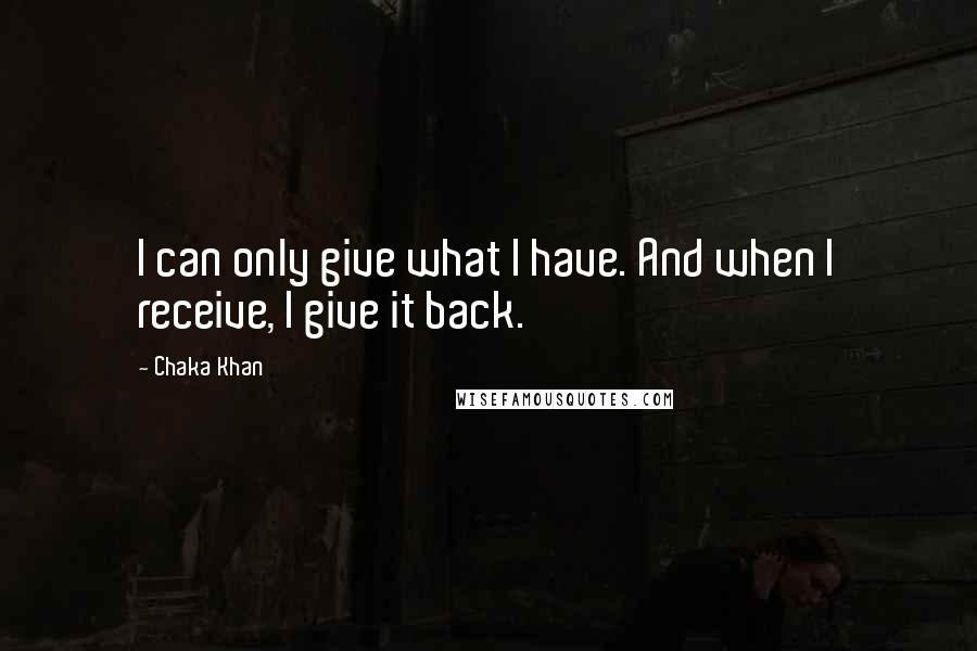 Chaka Khan Quotes: I can only give what I have. And when I receive, I give it back.