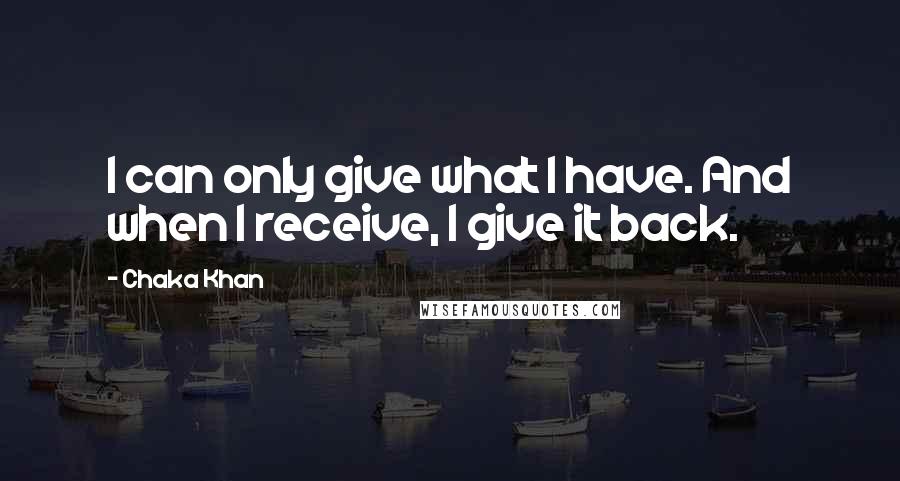 Chaka Khan Quotes: I can only give what I have. And when I receive, I give it back.