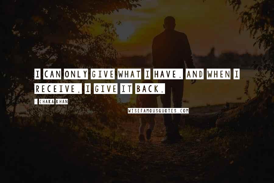 Chaka Khan Quotes: I can only give what I have. And when I receive, I give it back.