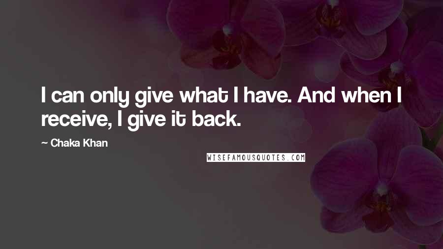 Chaka Khan Quotes: I can only give what I have. And when I receive, I give it back.
