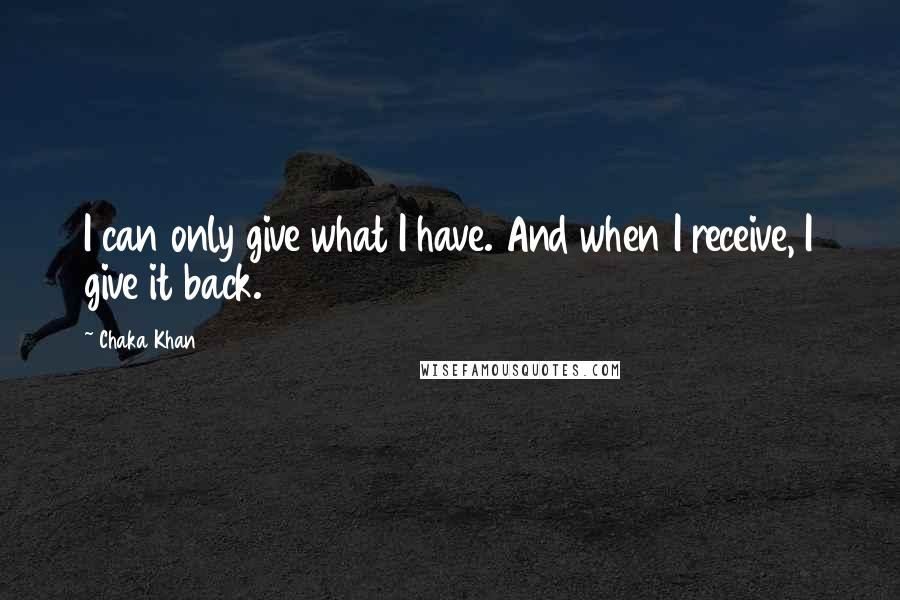 Chaka Khan Quotes: I can only give what I have. And when I receive, I give it back.