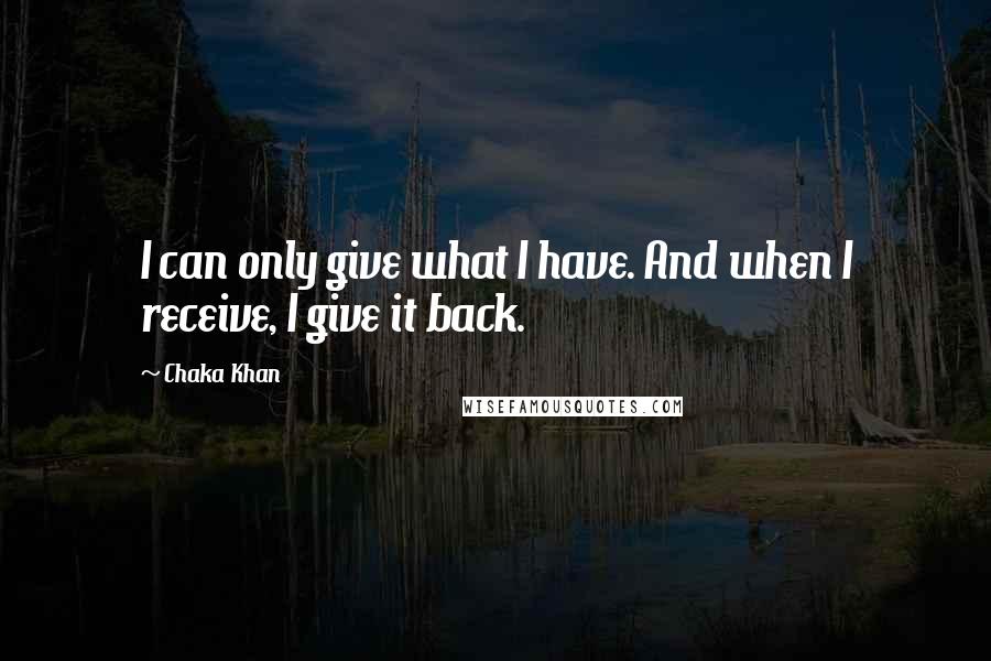 Chaka Khan Quotes: I can only give what I have. And when I receive, I give it back.