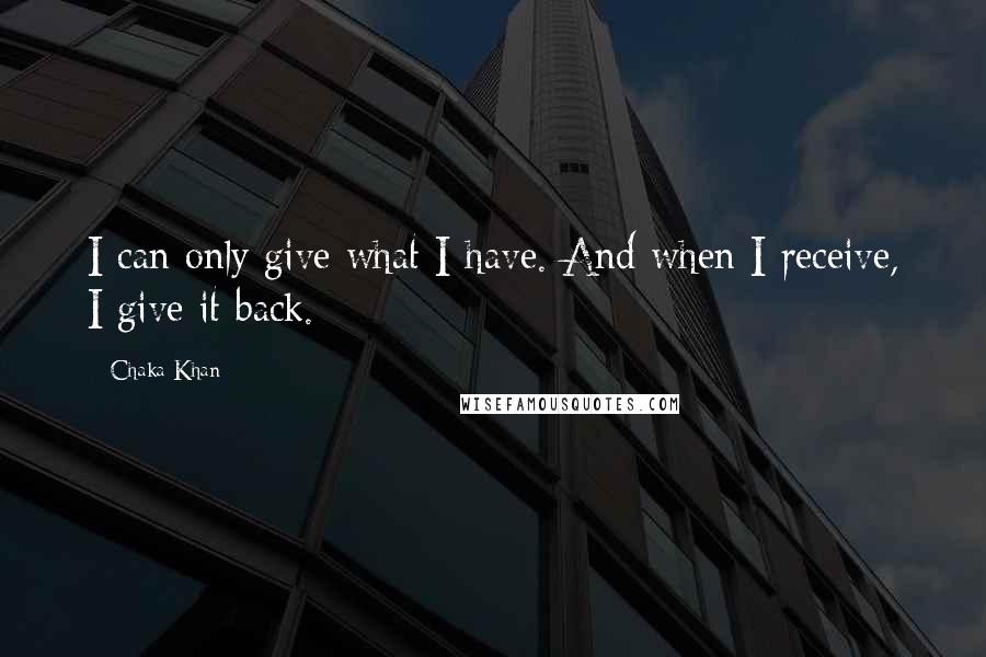 Chaka Khan Quotes: I can only give what I have. And when I receive, I give it back.