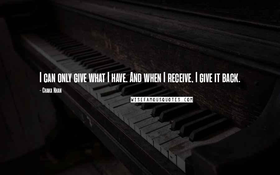 Chaka Khan Quotes: I can only give what I have. And when I receive, I give it back.