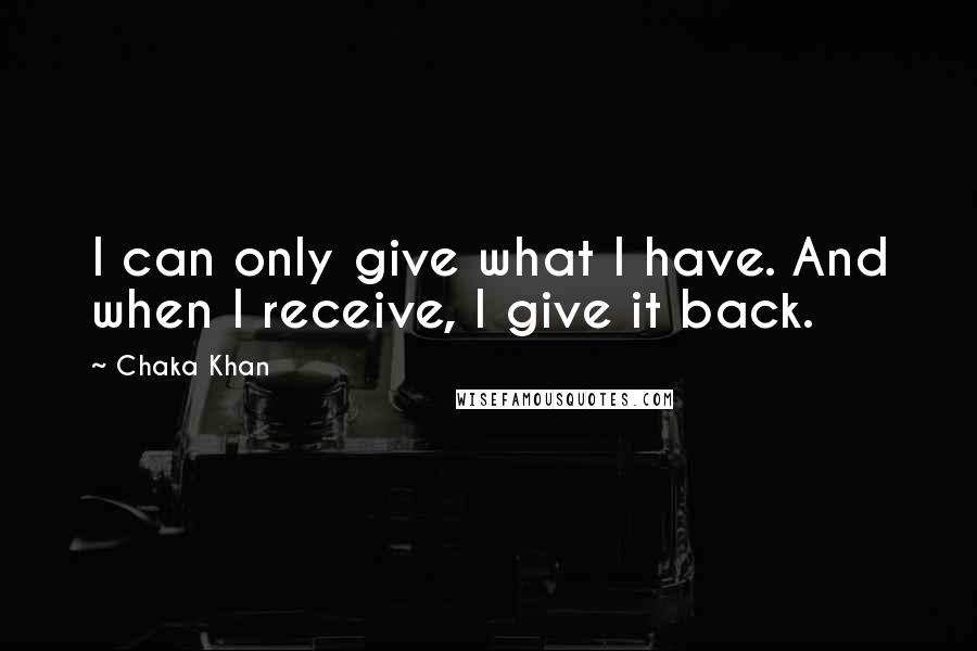 Chaka Khan Quotes: I can only give what I have. And when I receive, I give it back.