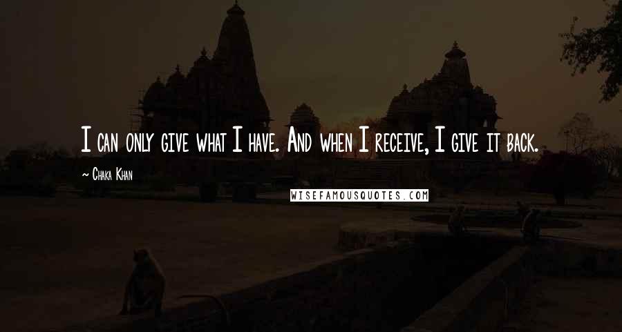 Chaka Khan Quotes: I can only give what I have. And when I receive, I give it back.