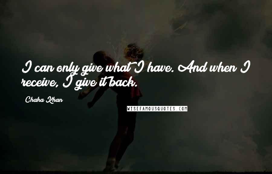 Chaka Khan Quotes: I can only give what I have. And when I receive, I give it back.