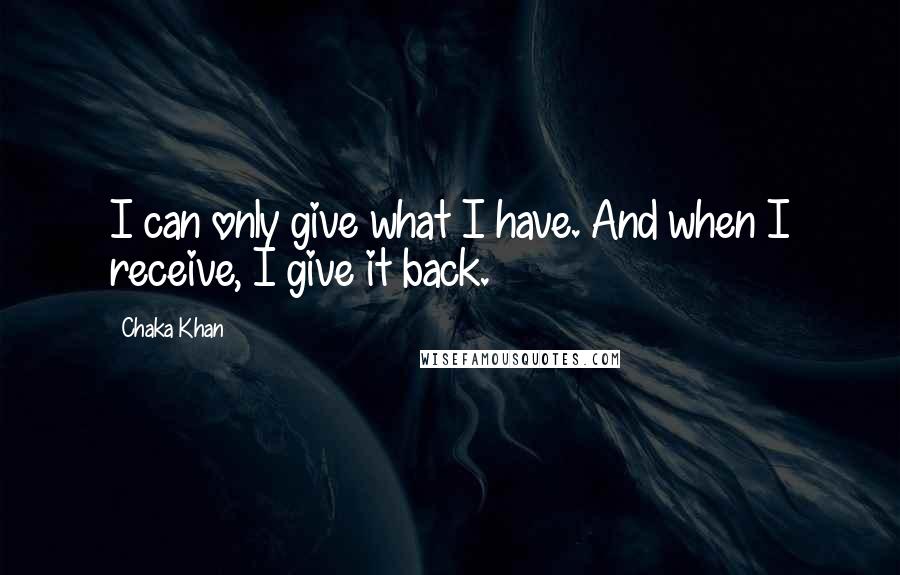 Chaka Khan Quotes: I can only give what I have. And when I receive, I give it back.