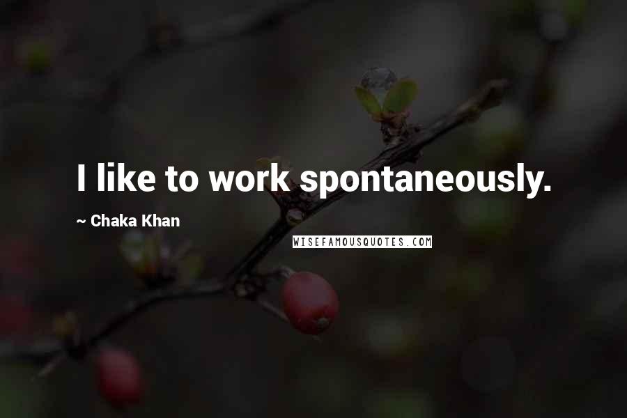 Chaka Khan Quotes: I like to work spontaneously.