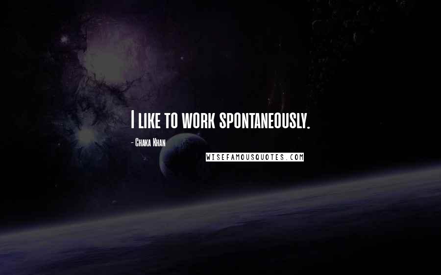 Chaka Khan Quotes: I like to work spontaneously.