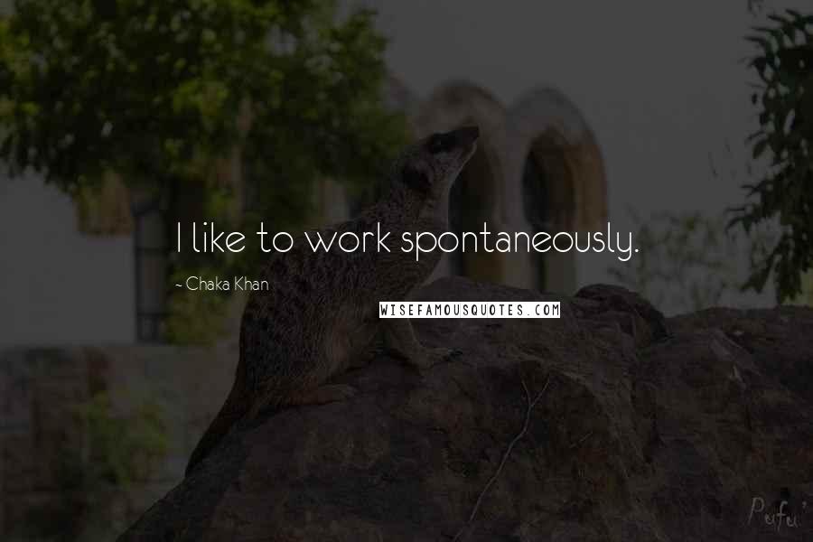 Chaka Khan Quotes: I like to work spontaneously.