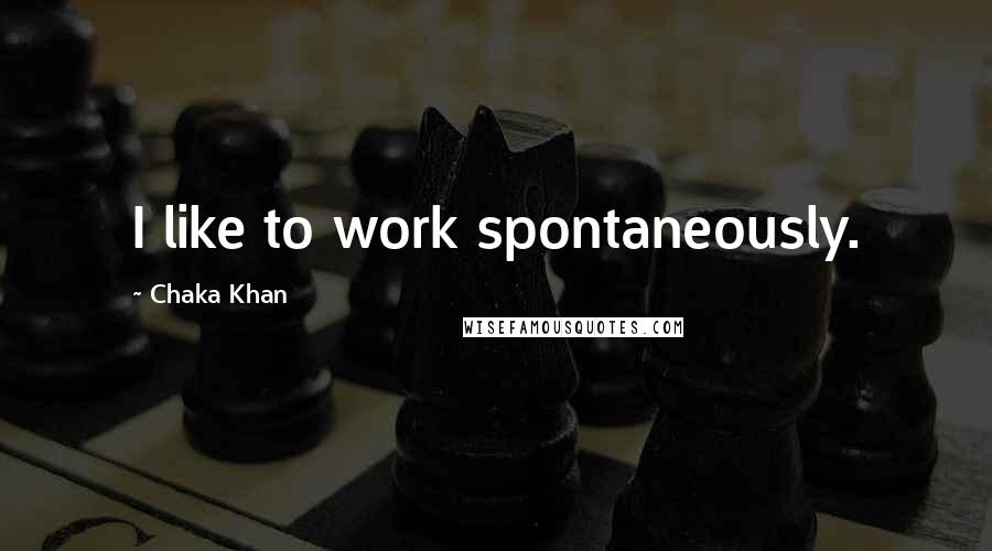 Chaka Khan Quotes: I like to work spontaneously.