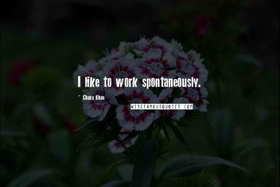 Chaka Khan Quotes: I like to work spontaneously.