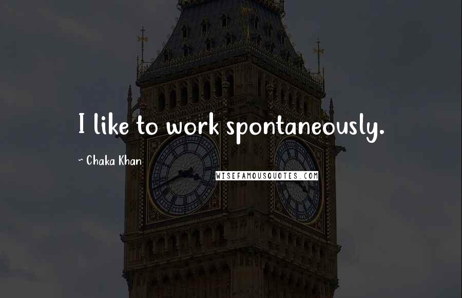 Chaka Khan Quotes: I like to work spontaneously.