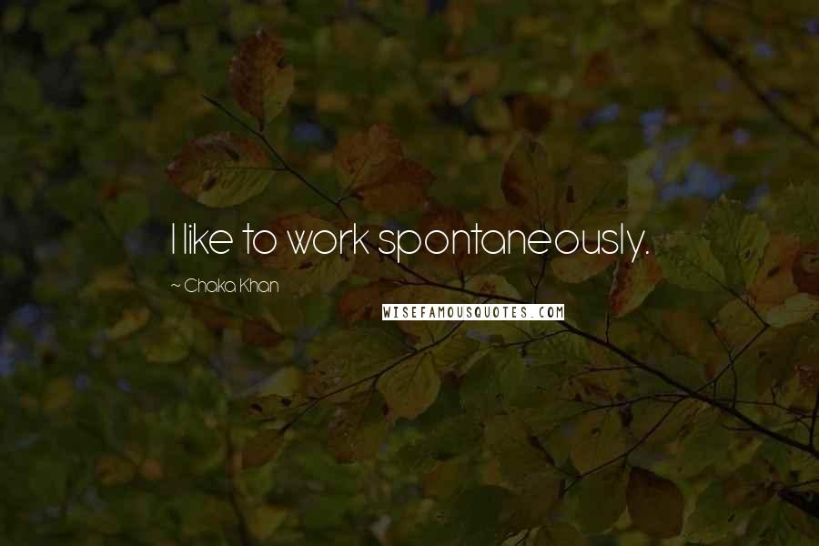 Chaka Khan Quotes: I like to work spontaneously.