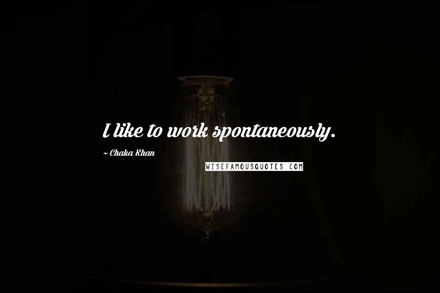 Chaka Khan Quotes: I like to work spontaneously.