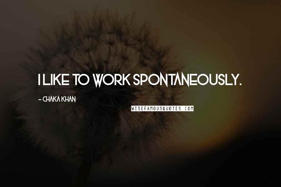 Chaka Khan Quotes: I like to work spontaneously.