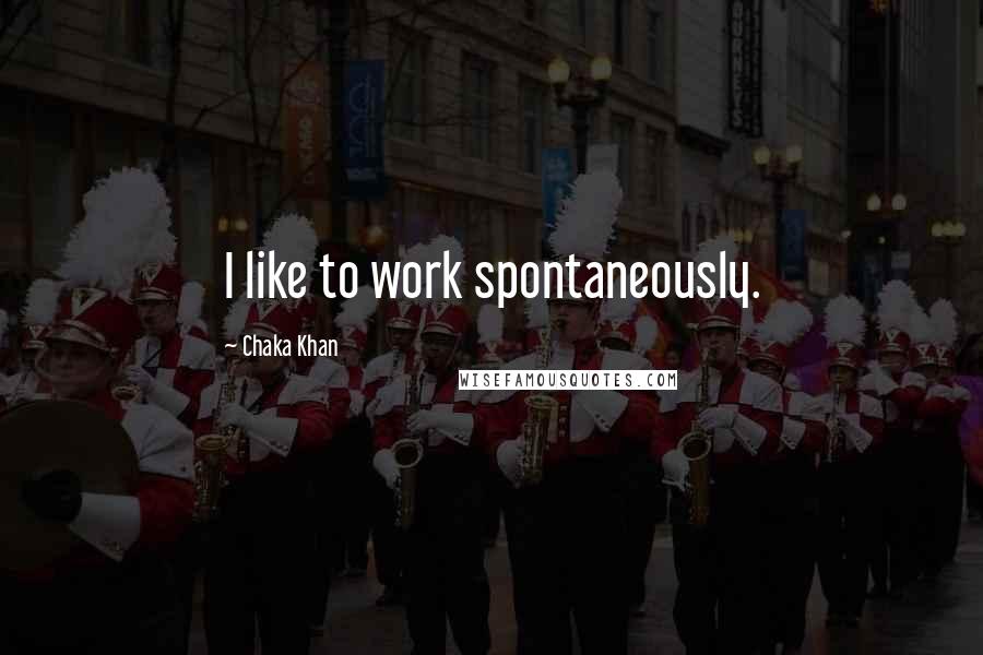 Chaka Khan Quotes: I like to work spontaneously.