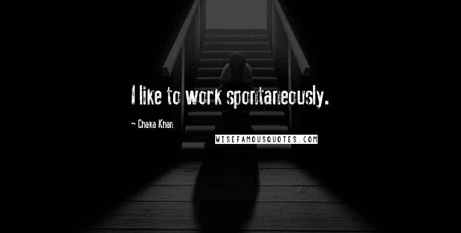 Chaka Khan Quotes: I like to work spontaneously.