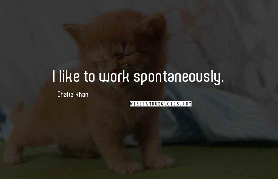 Chaka Khan Quotes: I like to work spontaneously.