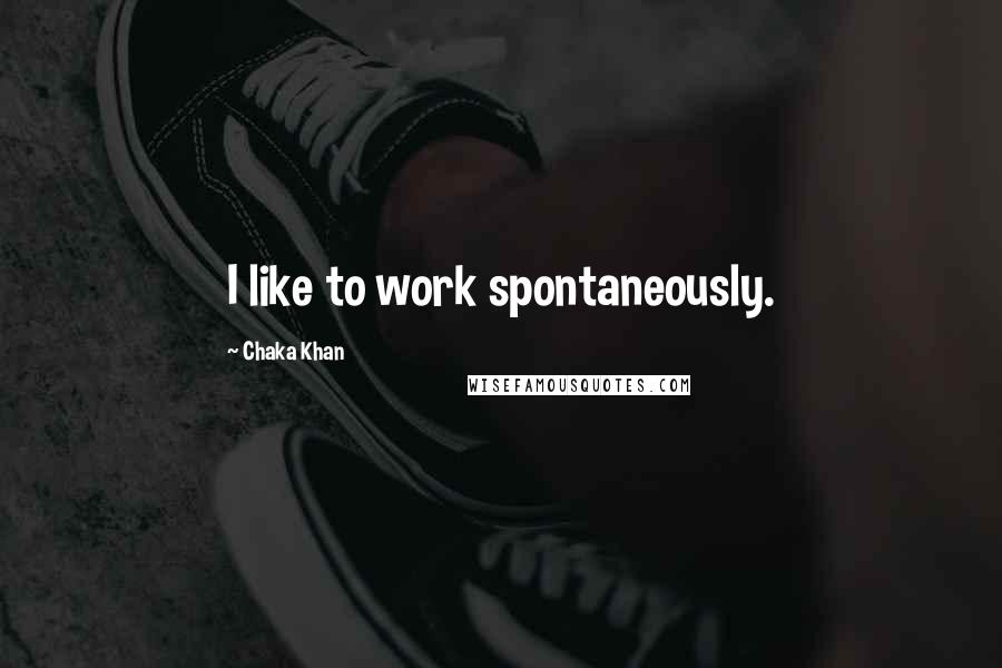 Chaka Khan Quotes: I like to work spontaneously.