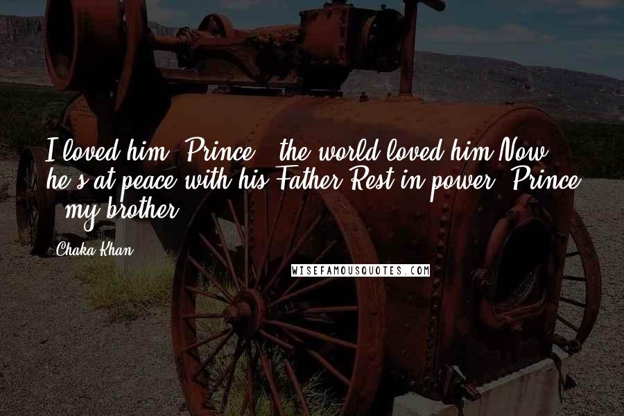 Chaka Khan Quotes: I loved him [Prince], the world loved him.Now he's at peace with his Father.Rest in power, Prince , my brother.