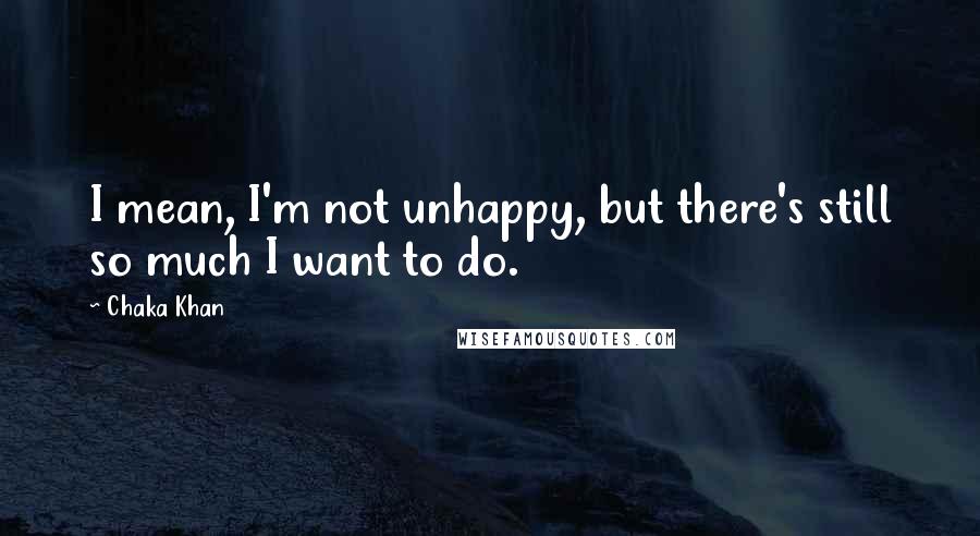 Chaka Khan Quotes: I mean, I'm not unhappy, but there's still so much I want to do.