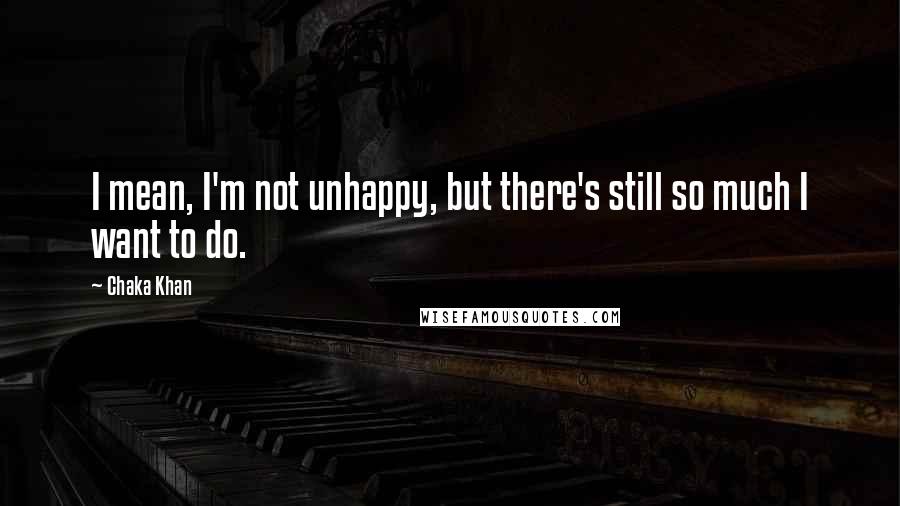 Chaka Khan Quotes: I mean, I'm not unhappy, but there's still so much I want to do.