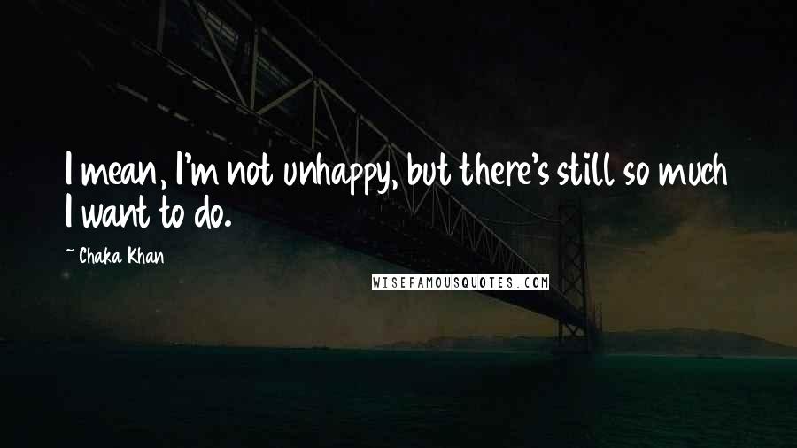 Chaka Khan Quotes: I mean, I'm not unhappy, but there's still so much I want to do.