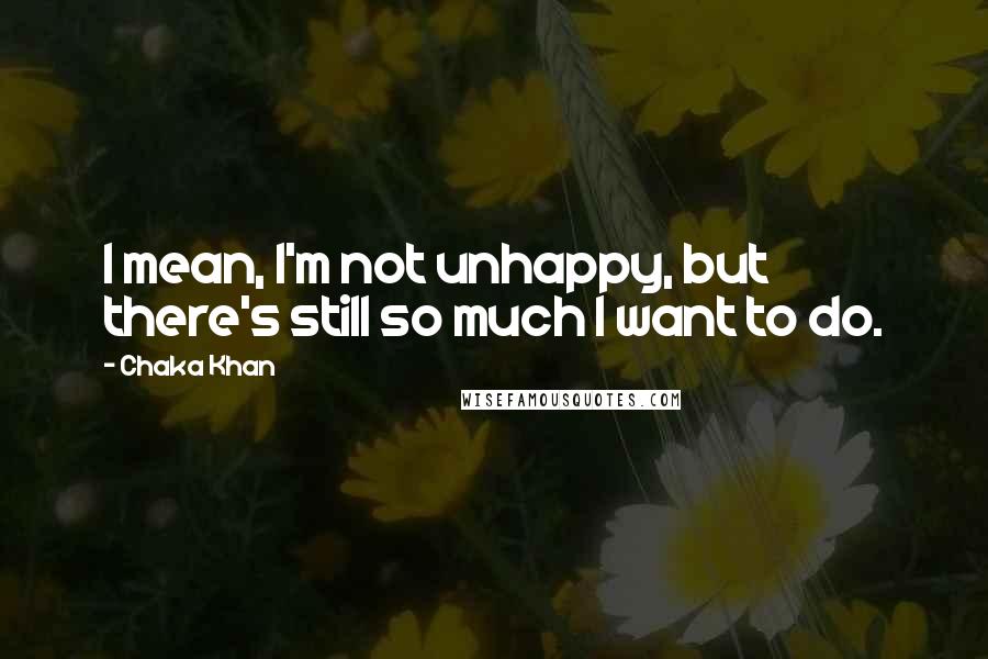 Chaka Khan Quotes: I mean, I'm not unhappy, but there's still so much I want to do.