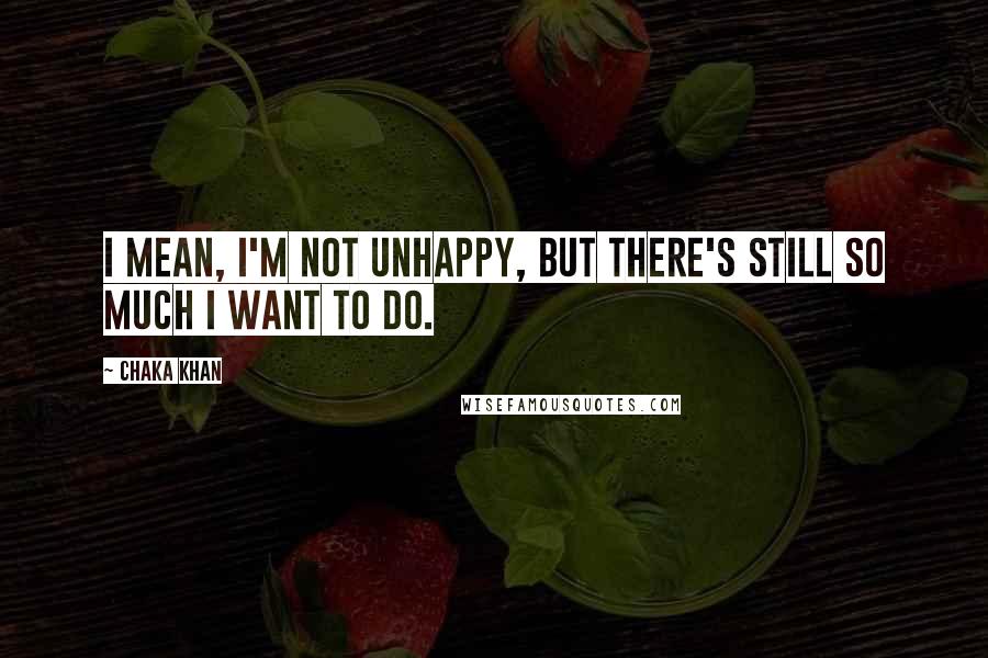Chaka Khan Quotes: I mean, I'm not unhappy, but there's still so much I want to do.