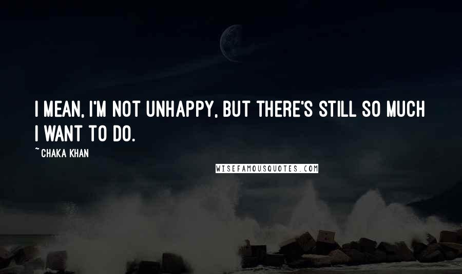 Chaka Khan Quotes: I mean, I'm not unhappy, but there's still so much I want to do.