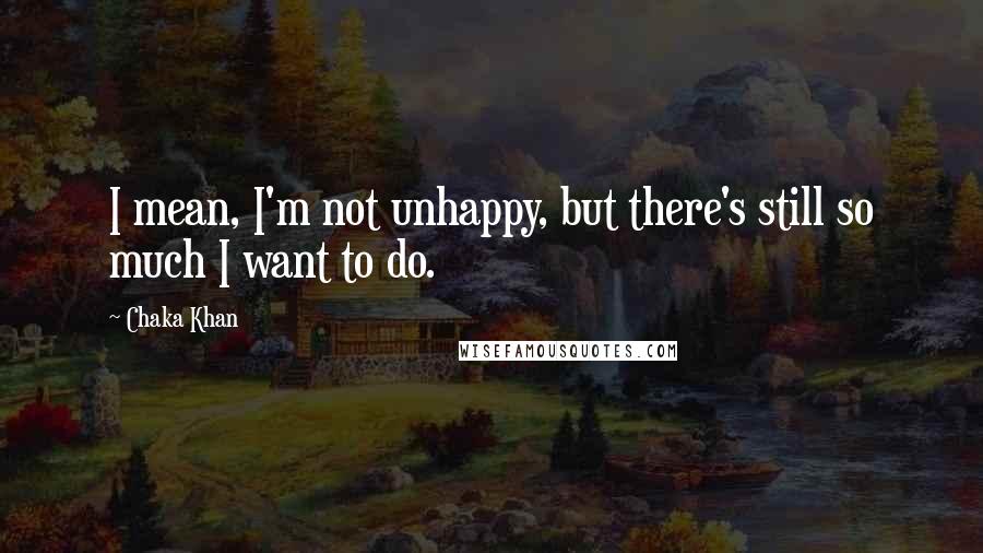 Chaka Khan Quotes: I mean, I'm not unhappy, but there's still so much I want to do.