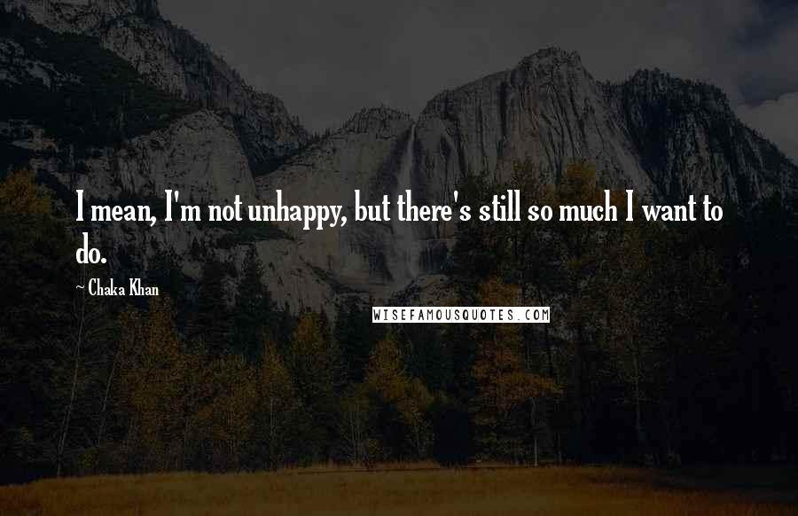 Chaka Khan Quotes: I mean, I'm not unhappy, but there's still so much I want to do.