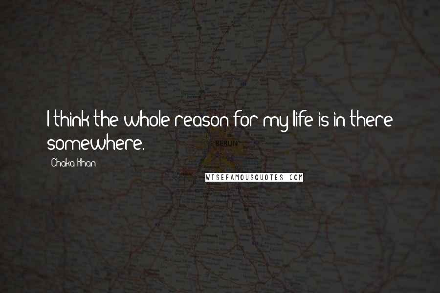 Chaka Khan Quotes: I think the whole reason for my life is in there somewhere.