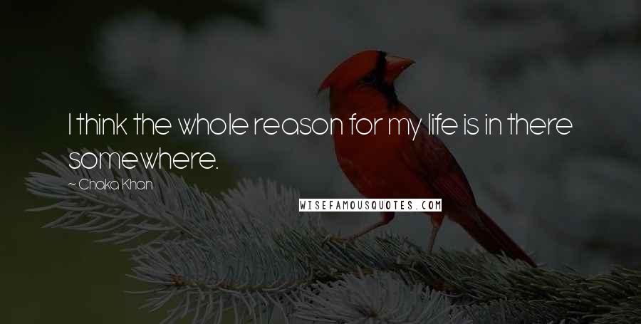 Chaka Khan Quotes: I think the whole reason for my life is in there somewhere.