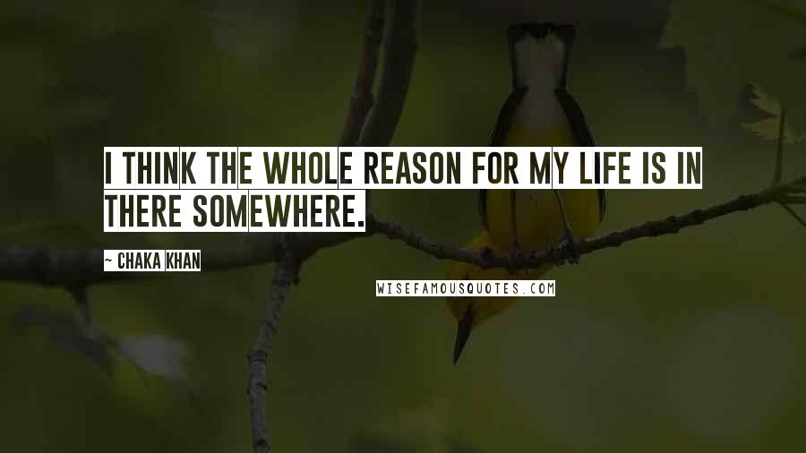 Chaka Khan Quotes: I think the whole reason for my life is in there somewhere.