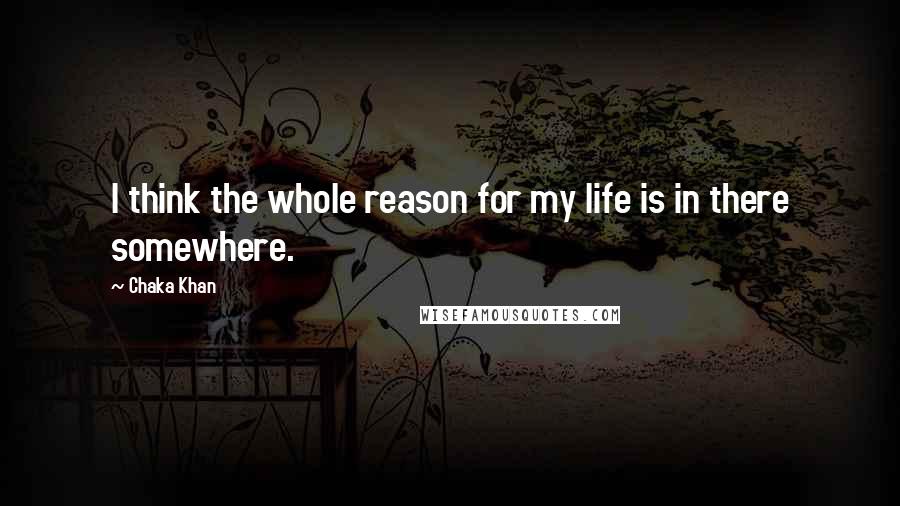 Chaka Khan Quotes: I think the whole reason for my life is in there somewhere.