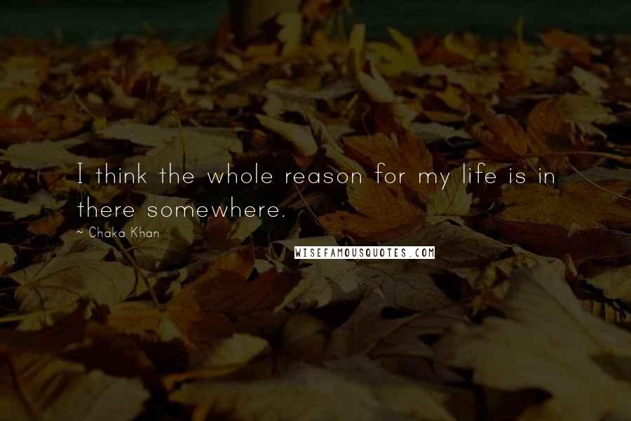 Chaka Khan Quotes: I think the whole reason for my life is in there somewhere.