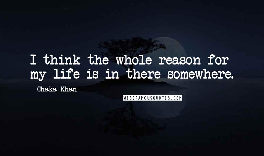 Chaka Khan Quotes: I think the whole reason for my life is in there somewhere.