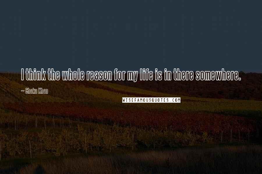 Chaka Khan Quotes: I think the whole reason for my life is in there somewhere.