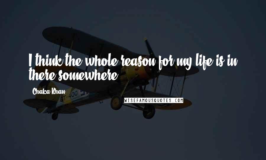 Chaka Khan Quotes: I think the whole reason for my life is in there somewhere.