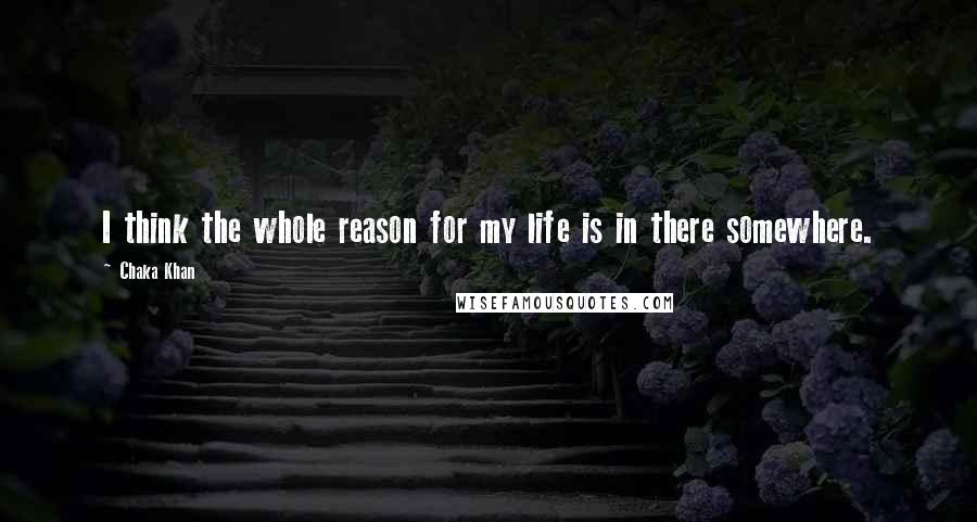 Chaka Khan Quotes: I think the whole reason for my life is in there somewhere.