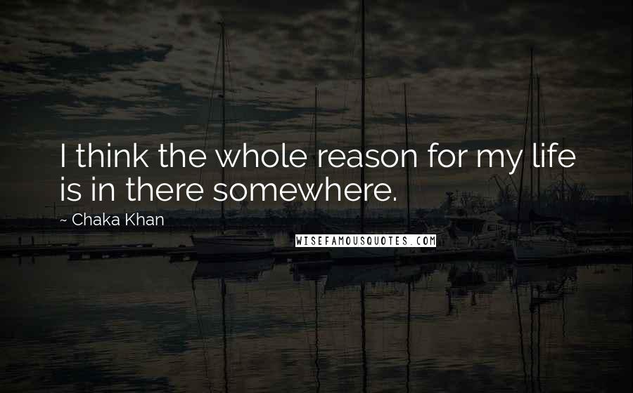 Chaka Khan Quotes: I think the whole reason for my life is in there somewhere.