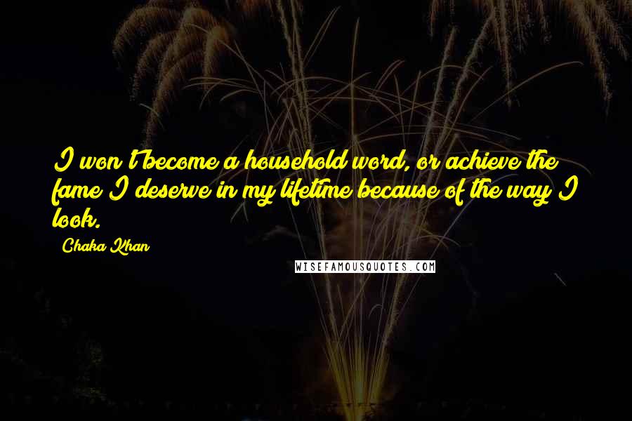 Chaka Khan Quotes: I won't become a household word, or achieve the fame I deserve in my lifetime because of the way I look.