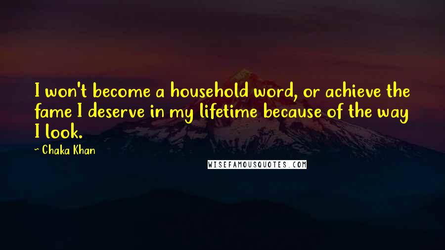 Chaka Khan Quotes: I won't become a household word, or achieve the fame I deserve in my lifetime because of the way I look.