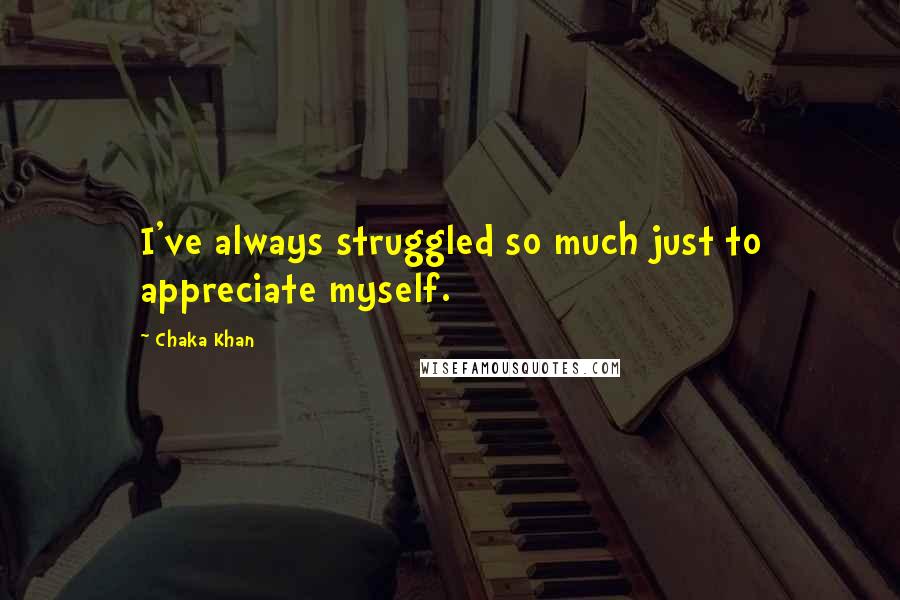 Chaka Khan Quotes: I've always struggled so much just to appreciate myself.